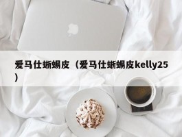 爱马仕蜥蜴皮（爱马仕蜥蜴皮kelly25）