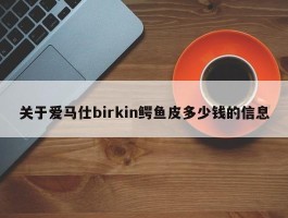 关于爱马仕birkin鳄鱼皮多少钱的信息