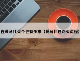 在爱马仕买个包有多难（爱马仕包购买流程）