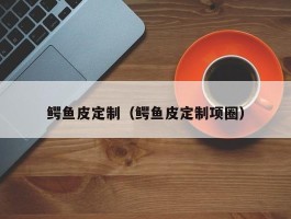 鳄鱼皮定制（鳄鱼皮定制项圈）