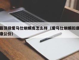 最顶级爱马仕蜥蜴皮怎么样（爱马仕蜥蜴扣康康公价）