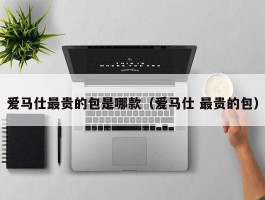 爱马仕最贵的包是哪款（爱马仕 最贵的包）