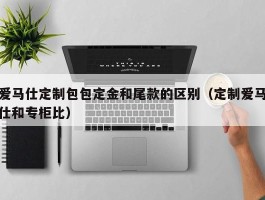爱马仕定制包包定金和尾款的区别（定制爱马仕和专柜比）
