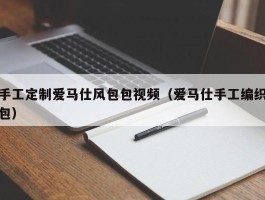 手工定制爱马仕风包包视频（爱马仕手工编织包）