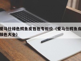 爱马仕绿色鳄鱼皮包包专柜价（爱马仕鳄鱼皮颜色大全）