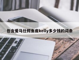 包含爱马仕鳄鱼皮kelly多少钱的词条