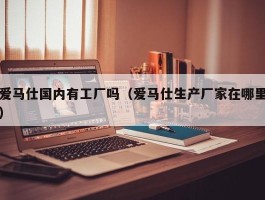 爱马仕国内有工厂吗（爱马仕生产厂家在哪里）