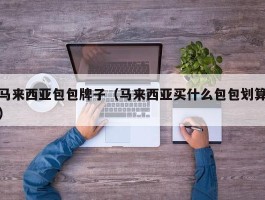 马来西亚包包牌子（马来西亚买什么包包划算）