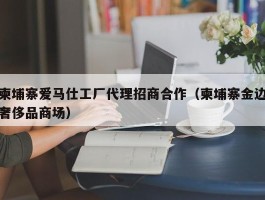 柬埔寨爱马仕工厂代理招商合作（柬埔寨金边奢侈品商场）