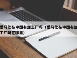 爱马仕在中国有加工厂吗（爱马仕在中国有加工厂吗在哪里）