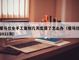 爱马仕全手工复刻几天出货了怎么办（爱马仕2021刻）