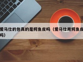 爱马仕的包真的是鳄鱼皮吗（爱马仕用鳄鱼皮吗）