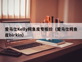 爱马仕Kelly鳄鱼皮专柜价（爱马仕鳄鱼皮birkin）