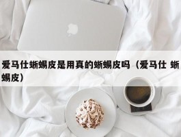 爱马仕蜥蜴皮是用真的蜥蜴皮吗（爱马仕 蜥蜴皮）