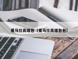 爱马仕高端包（爱马仕高端包包）