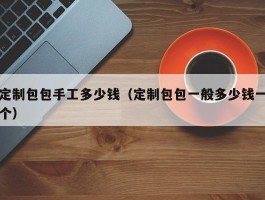 定制包包手工多少钱（定制包包一般多少钱一个）