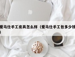爱马仕手工皮具怎么样（爱马仕手工包多少钱）