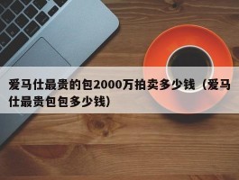 爱马仕最贵的包2000万拍卖多少钱（爱马仕最贵包包多少钱）