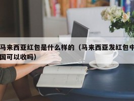 马来西亚红包是什么样的（马来西亚发红包中国可以收吗）