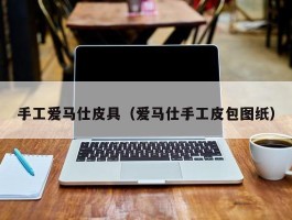 手工爱马仕皮具（爱马仕手工皮包图纸）