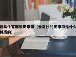 爱马仕有哪些皮带扣（爱马仕的皮带扣是什么材质的）