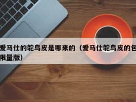 爱马仕的鸵鸟皮是哪来的（爱马仕鸵鸟皮的包限量版）
