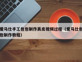 爱马仕手工包包制作真皮视频过程（爱马仕包包制作教程）