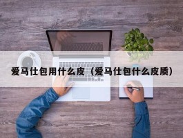 爱马仕包用什么皮（爱马仕包什么皮质）