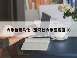 大象包爱马仕（爱马仕大象图案围巾）