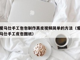 爱马仕手工包包制作真皮视频简单的方法（爱马仕手工皮包图纸）