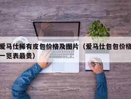 爱马仕稀有皮包价格及图片（爱马仕包包价格一览表最贵）