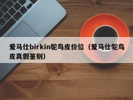 爱马仕birkin鸵鸟皮价位（爱马仕鸵鸟皮真假鉴别）