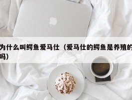为什么叫鳄鱼爱马仕（爱马仕的鳄鱼是养殖的吗）