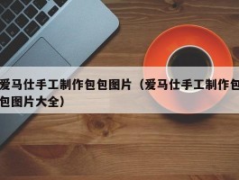 爱马仕手工制作包包图片（爱马仕手工制作包包图片大全）